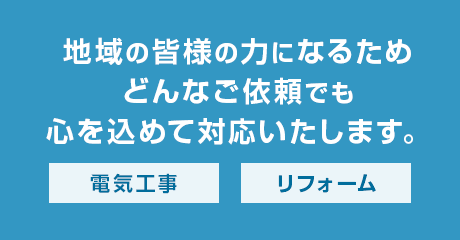 地域の皆様の力になるためどんなご依頼でも心を込めて対応いたします。 電気工事 リフォーム